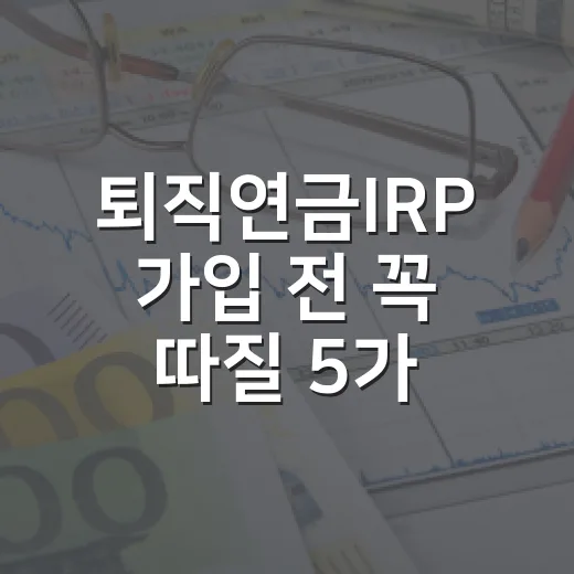 퇴직연금IRP 가입 전 꼭 따질 5가지 숫자 - 요약