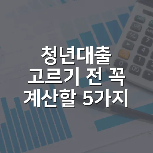 청년대출 고르기 전 꼭 계산할 5가지 숫자 - 요약