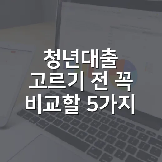 청년대출 고르기 전 꼭 비교할 5가지 숫자 - 요약