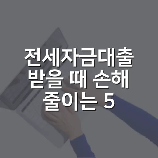 전세자금대출 받을 때 손해 줄이는 5가지 숫자 기준 - 요약