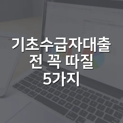 기초수급자대출 전 꼭 따질 5가지: 한도·금리·급여 영향 - 요약