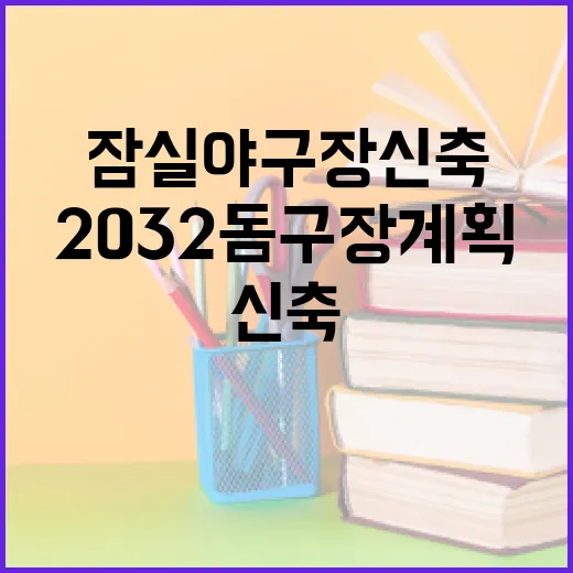 잠실야구장 신축: 2032 돔구장 계획 알아보기 - 요약