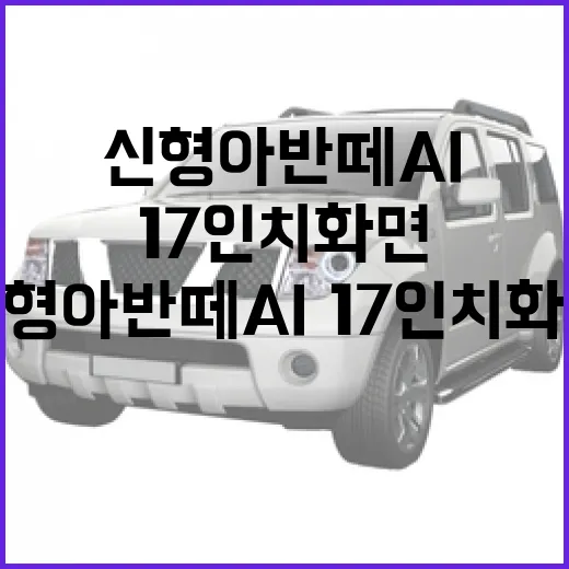 신형 아반떼 AI·17인치 화면 제대로 이해하고 선택하는 방법 - 요약