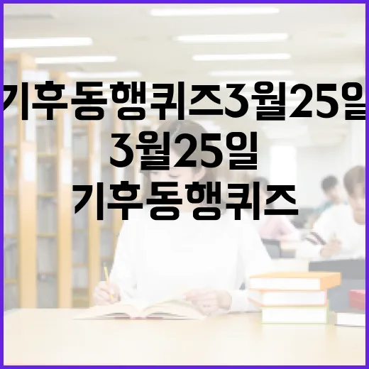 기후 동행 퀴즈 3월 25일을 준비하는 방법 - 요약