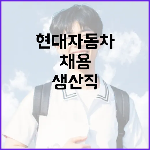 현대자동차 생산직 채용 준비, 이렇게 하면 된다! - 요약