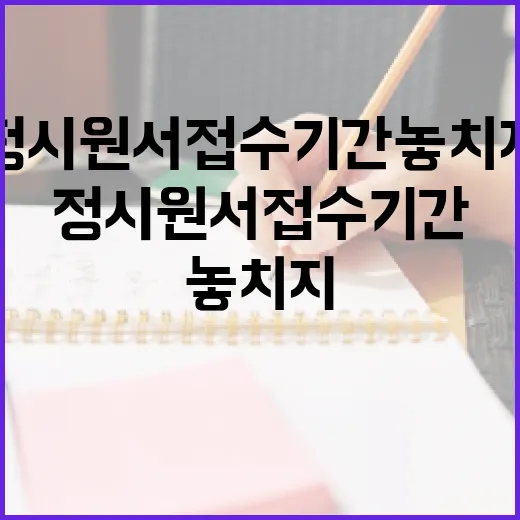 정시원서접수기간 놓치지 않으려면 이렇게 준비하세요 - 요약