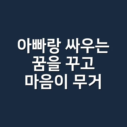아빠랑 싸우는 꿈을 꾸고 마음이 무거우신가요? - 요약