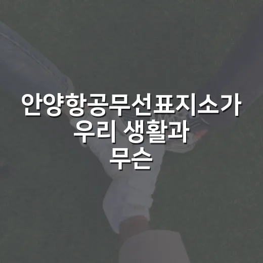 안양항공무선표지소가 우리 생활과 무슨 관련이 있을까요? - 요약