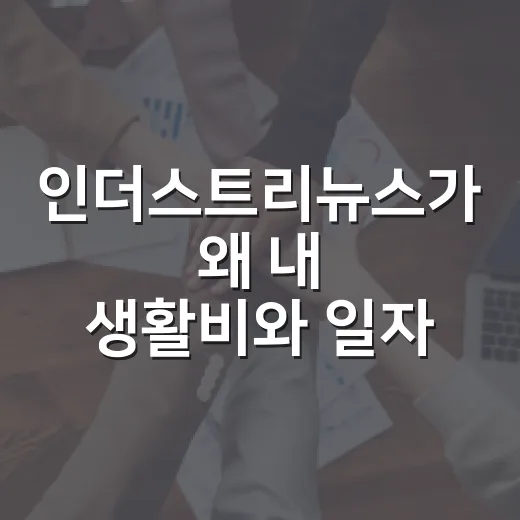 인더스트리뉴스가 왜 내 생활비와 일자리까지 흔들까요? - 요약