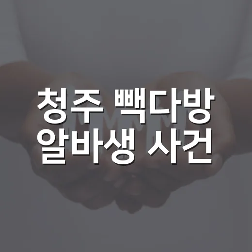 청주 빽다방 알바생 사건, 내 알바 생활에도 달라지는 게 있을까요? - 요약