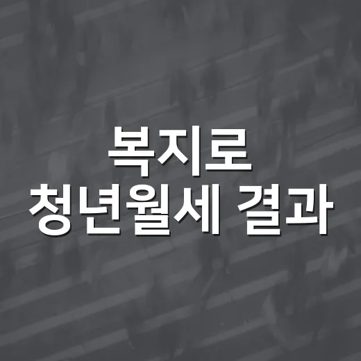 복지로 청년월세 결과, 선정됐는지 어디서 확인해야 할까요? - 요약