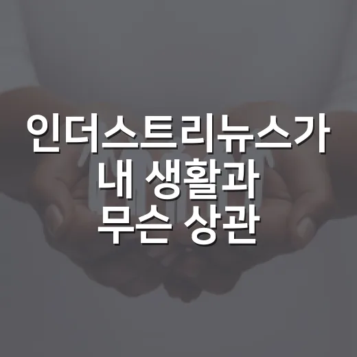 인더스트리뉴스가 내 생활과 무슨 상관일까요? - 요약