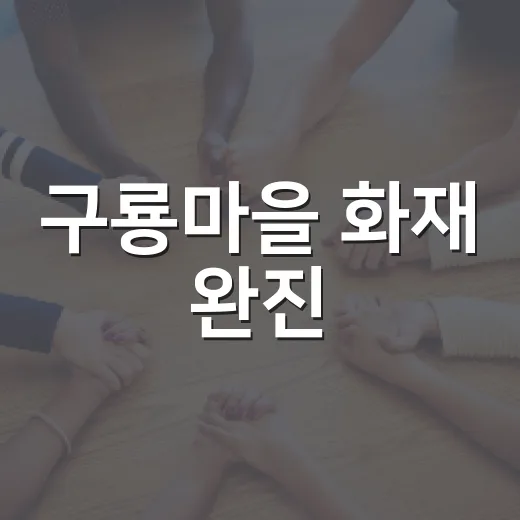 구룡마을 화재 완진, 주민 생활은 언제 돌아올까요? - 요약