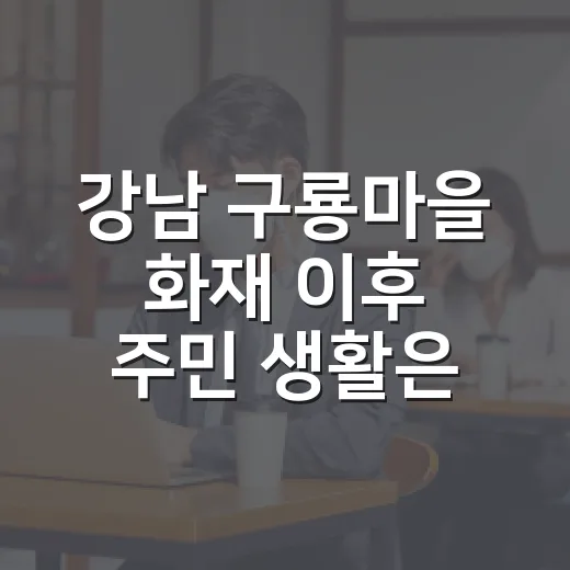 강남 구룡마을 화재 이후 주민 생활은 어떻게 달라졌나요? - 요약
