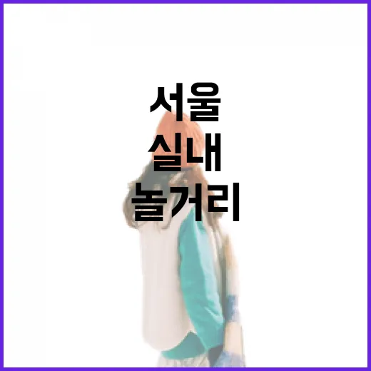 서울 실내 놀거리 고르는 방법, 날씨와 취향별로 이렇게 잡으면 편해요 - 요약