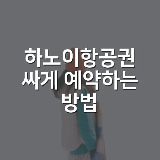 하노이항공권 싸게 예약하는 방법, 초보자도 놓치기 쉬운 체크 포인트 - 요약