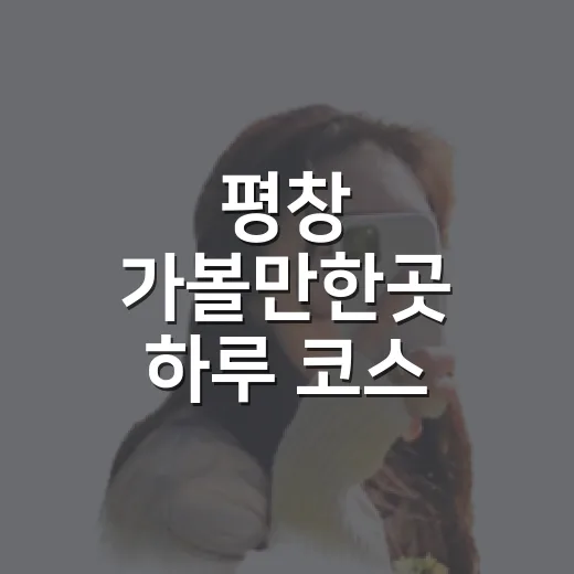 평창 가볼만한곳 하루 코스 짜는 방법 - 요약