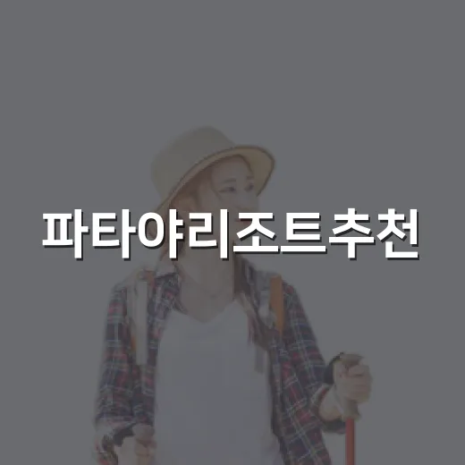 파타야리조트추천, 여행 스타일별로 실패 줄이는 방법 - 요약