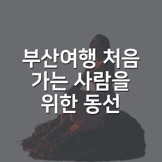 부산여행 처음 가는 사람을 위한 동선 짜는 방법 - 요약