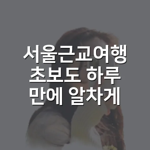 서울근교여행 초보도 하루 만에 알차게 다녀오는 방법 - 요약