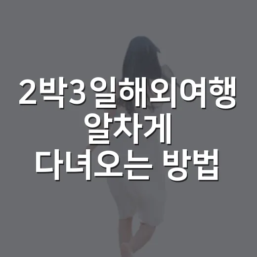 2박3일해외여행 알차게 다녀오는 방법, 일정부터 예산까지 이렇게 잡으면 편해요 - 요약