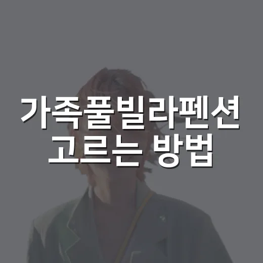 가족풀빌라펜션 고르는 방법, 아이와 부모가 같이 편해지는 기준 - 요약