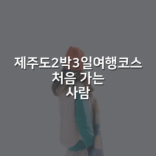 제주도2박3일여행코스 처음 가는 사람도 동선 덜 꼬이게 짜는 방법 - 요약