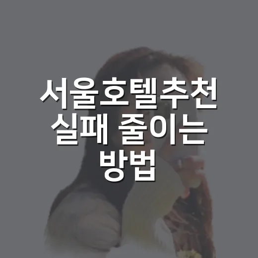 서울호텔추천 실패 줄이는 방법, 동네별로 이렇게 고르면 편합니다 - 요약