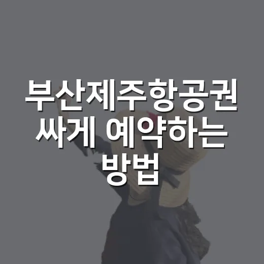 부산제주항공권 싸게 예약하는 방법, 초보자도 놓치기 쉬운 포인트 - 요약