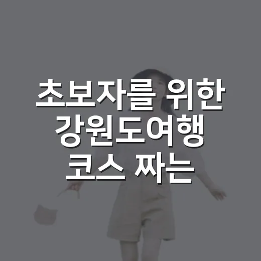 초보자를 위한 강원도여행 코스 짜는 방법 - 요약
