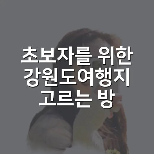 초보자를 위한 강원도여행지 고르는 방법, 바다·숲·고원 코스까지 - 요약