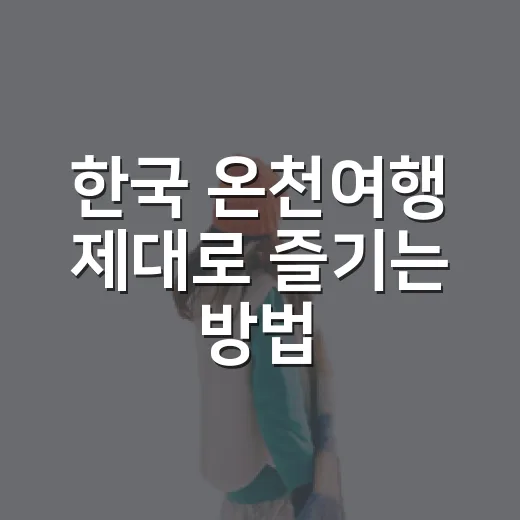 한국 온천여행 제대로 즐기는 방법, 지역별로 이렇게 고르면 편해요 - 요약