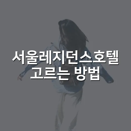 서울레지던스호텔 고르는 방법, 장기숙박 전에 꼭 볼 체크포인트 - 요약