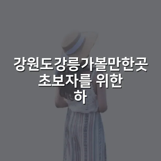 강원도강릉가볼만한곳 초보자를 위한 하루 동선 짜는 방법 - 요약