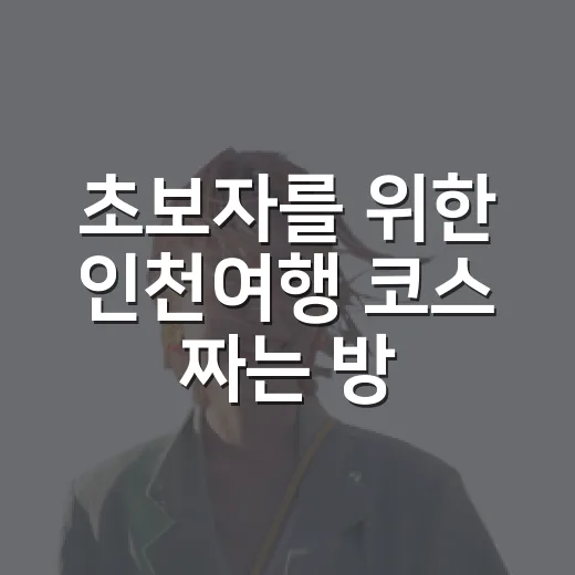 초보자를 위한 인천여행 코스 짜는 방법