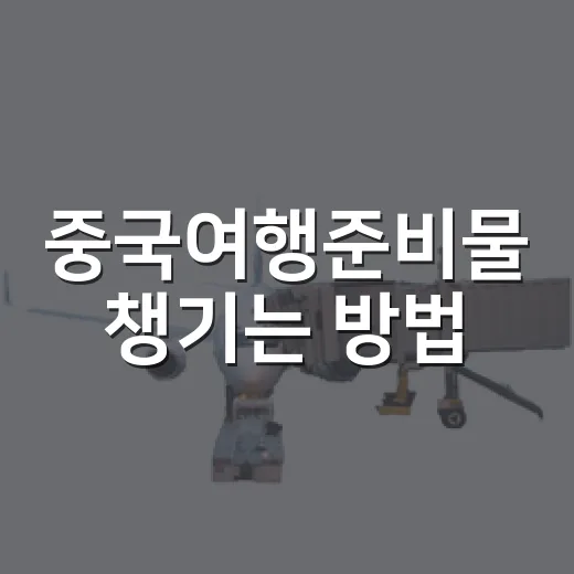 중국여행준비물 챙기는 방법, 처음 가도 당황하지 않는 체크 리스트 - 요약