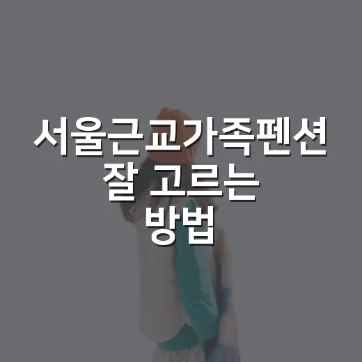 서울근교가족펜션 잘 고르는 방법, 아이와 부모 모두 편해지는 체크 포인트 - 요약