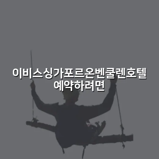 이비스싱가포르온벤쿨렌호텔 예약하려면 이렇게 고르기 - 요약