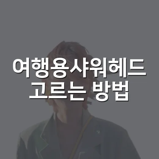 여행용샤워헤드 고르는 방법, 숙소 물이 걱정될 때 챙길 기준 - 요약
