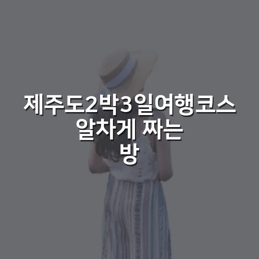 제주도2박3일여행코스 알차게 짜는 방법, 처음 가도 덜 헤매는 동선 - 요약
