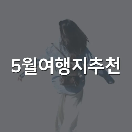 5월여행지추천, 초보자도 실패 줄이는 고르는 방법 - 요약