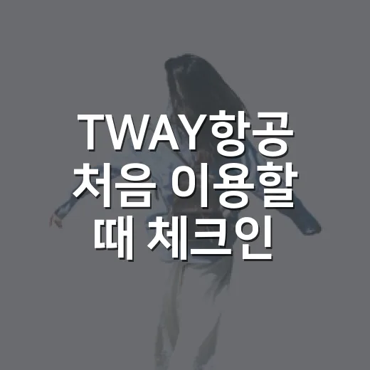 TWAY항공 처음 이용할 때 체크인·수하물 챙기는 방법 - 요약