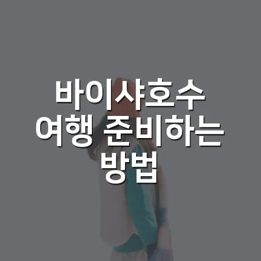 바이샤호수 여행 준비하는 방법: 위치와 동선 헷갈리지 않게 잡기 - 요약