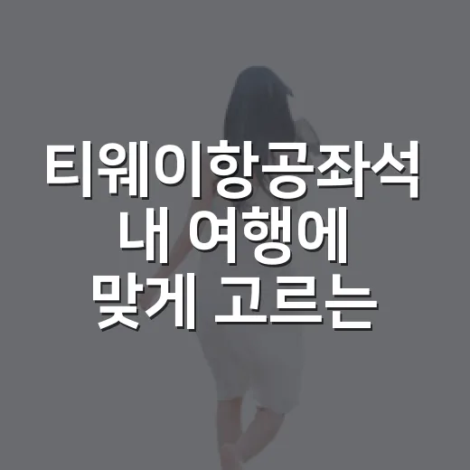 티웨이항공좌석 내 여행에 맞게 고르는 방법 - 요약