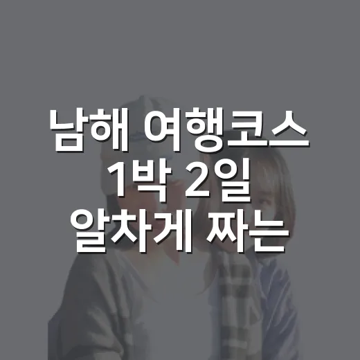 남해 여행코스 1박 2일 알차게 짜는 방법 - 요약