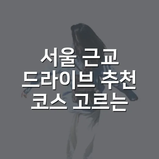 서울 근교 드라이브 추천 코스 고르는 방법 - 요약