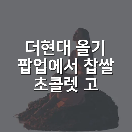 더현대 올기 팝업에서 찹쌀 초콜렛 고르는 방법 - 요약