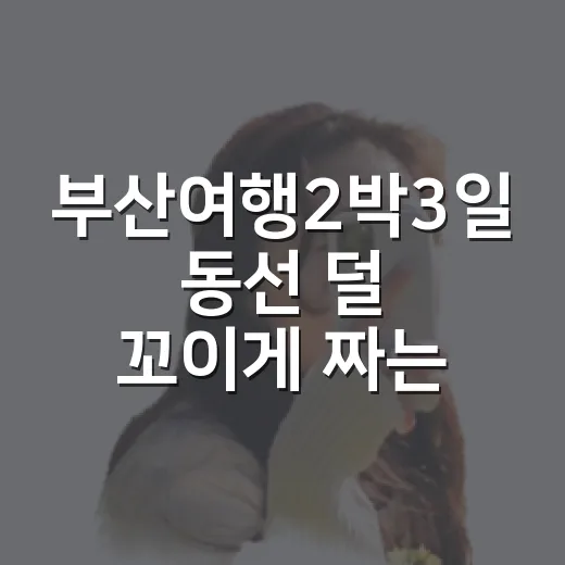 부산여행2박3일 동선 덜 꼬이게 짜는 방법 - 요약