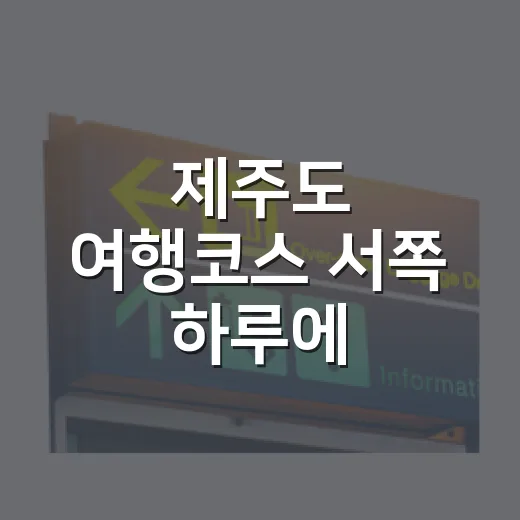 제주도 여행코스 서쪽 하루에 둘러보는 방법 - 요약