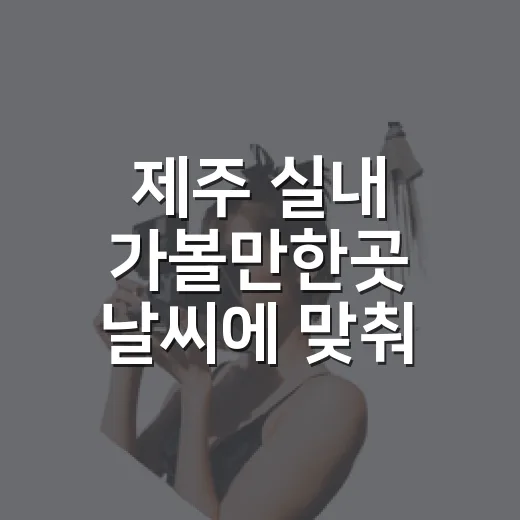 제주 실내 가볼만한곳 날씨에 맞춰 고르는 방법 - 요약